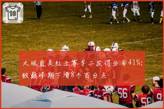 大坂直美红土赛季二发得分率41%:较巅峰期下滑8个百分点