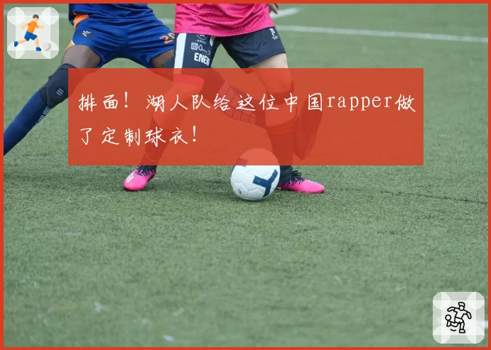 排面！湖人队给这位中国rapper做了定制球衣！