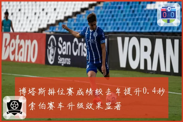 博塔斯排位赛成绩较去年提升0.4秒,索伯赛车升级效果显著