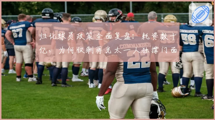 归化球员政策全面复盘：耗资数十亿，为何仅剩蒋光太一人独撑门面？