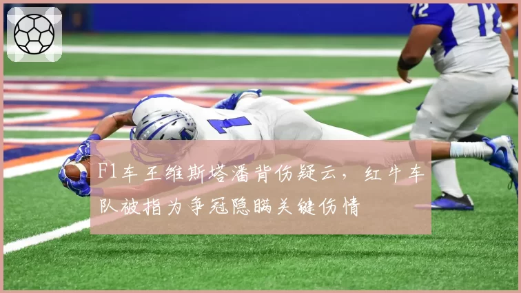 F1车王维斯塔潘背伤疑云，红牛车队被指为争冠隐瞒关键伤情