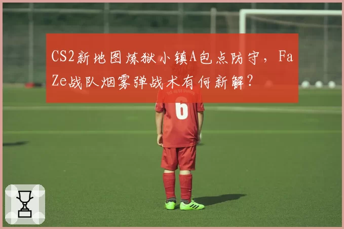 CS2新地图炼狱小镇A包点防守,FaZe战队烟雾弹战术有何新解?