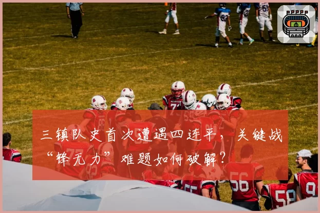 三镇队史首次遭遇四连平，关键战“锋无力”难题如何破解？