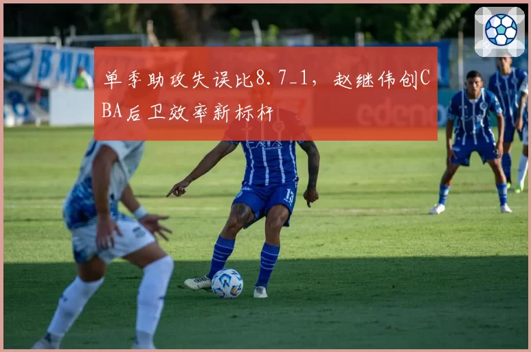 单季助攻失误比8.7_1，赵继伟创CBA后卫效率新标杆