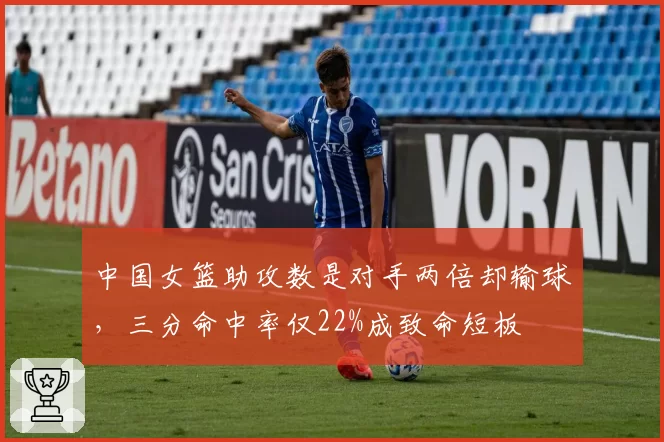 中国女篮助攻数是对手两倍却输球，三分命中率仅22%成致命短板