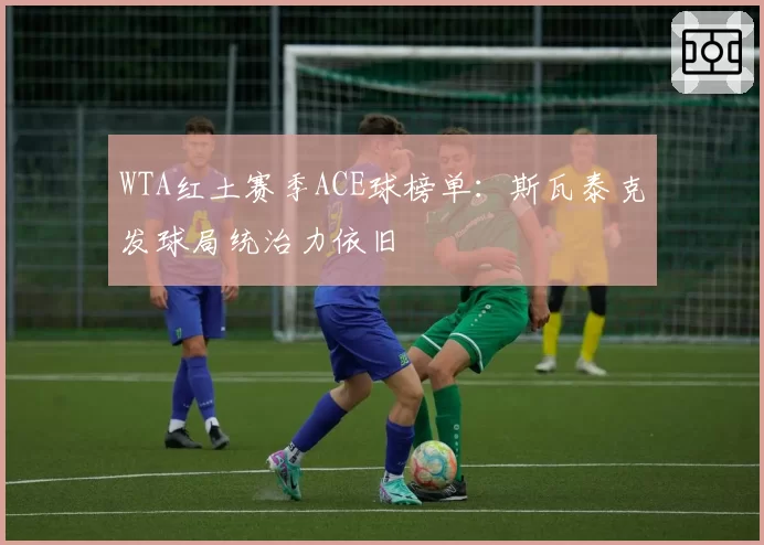 WTA红土赛季ACE球榜单:斯瓦泰克发球局统治力依旧