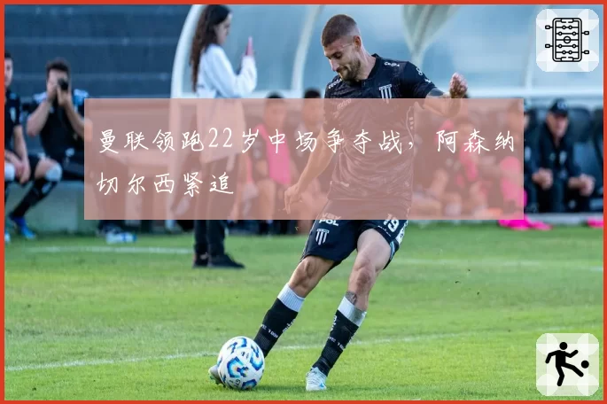 曼联领跑22岁中场争夺战，阿森纳切尔西紧追
