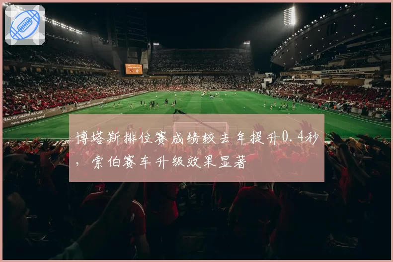 博塔斯排位赛成绩较去年提升0.4秒，索伯赛车升级效果显著