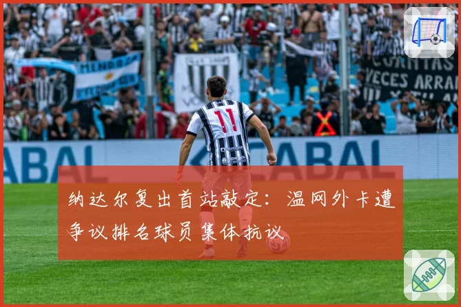 纳达尔复出首站敲定：温网外卡遭争议排名球员集体抗议