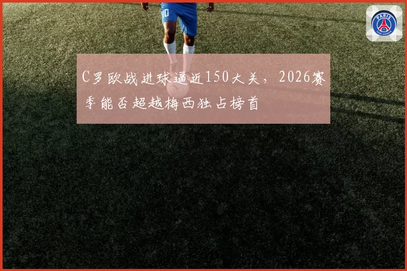 C罗欧战进球逼近150大关，2026赛季能否超越梅西独占榜首