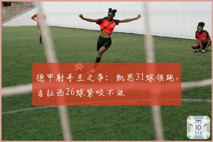 德甲射手王之争:凯恩31球领跑,吉拉西26球紧咬不放