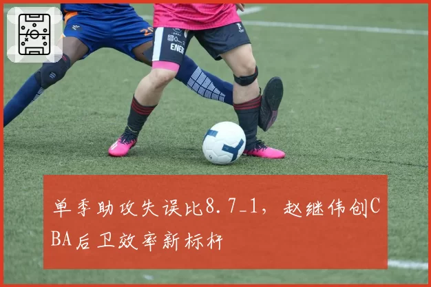 单季助攻失误比8.7_1，赵继伟创CBA后卫效率新标杆