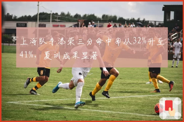 上海队李添荣三分命中率从32%升至41%,夏训成果显著