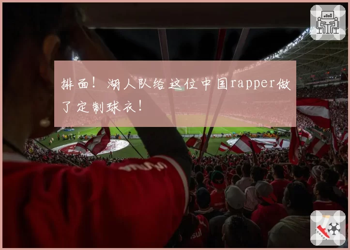 排面!湖人队给这位中国rapper做了定制球衣!