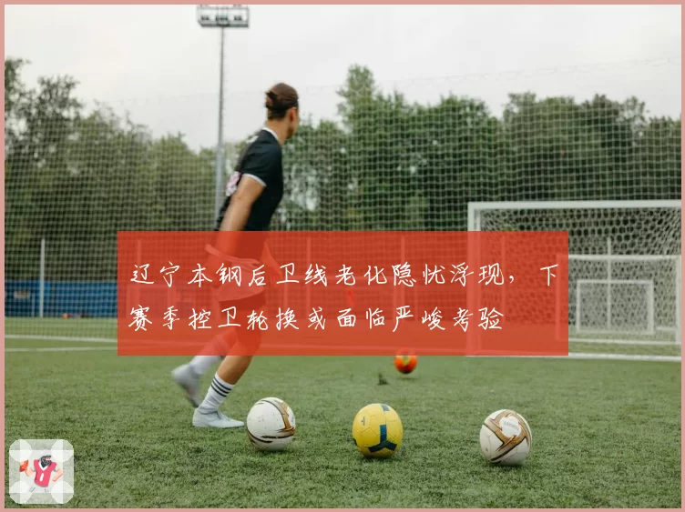 辽宁本钢后卫线老化隐忧浮现，下赛季控卫轮换或面临严峻考验