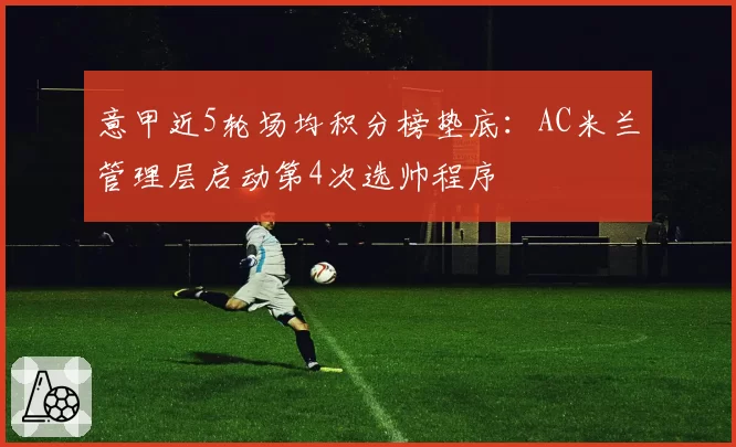 意甲近5轮场均积分榜垫底：AC米兰管理层启动第4次选帅程序