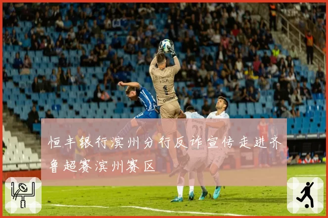恒丰银行滨州分行反诈宣传走进齐鲁超赛滨州赛区