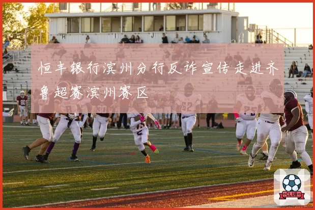恒丰银行滨州分行反诈宣传走进齐鲁超赛滨州赛区