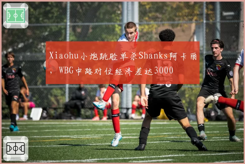 Xiaohu小炮跳脸单杀Shanks阿卡丽，WBG中路对位经济差达3000