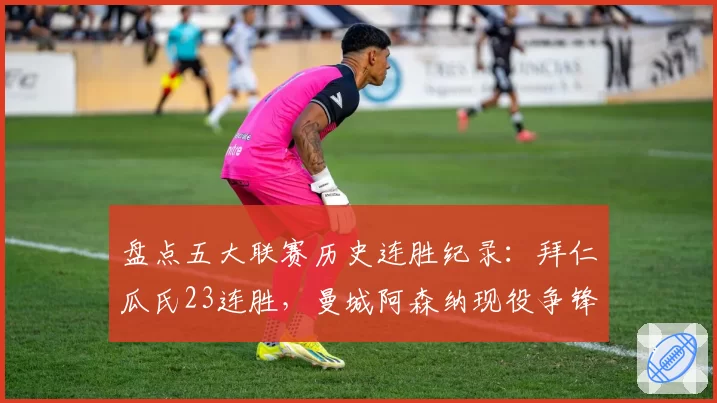 盘点五大联赛历史连胜纪录：拜仁瓜氏23连胜，曼城阿森纳现役争锋