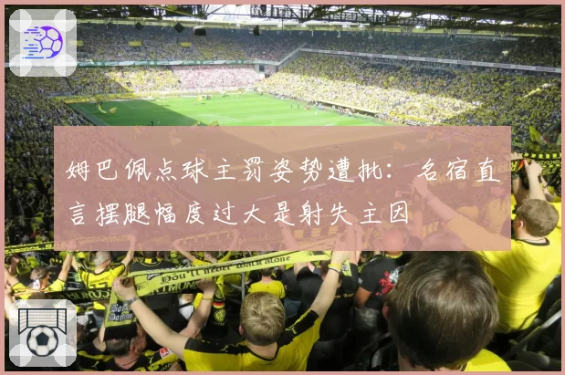 姆巴佩点球主罚姿势遭批：名宿直言摆腿幅度过大是射失主因