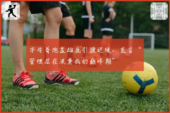 字母哥炮轰雄鹿引援迟缓，直言“管理层在浪费我的巅峰期”