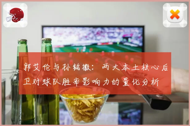 郭艾伦与孙铭徽：两大本土核心后卫对球队胜率影响力的量化分析