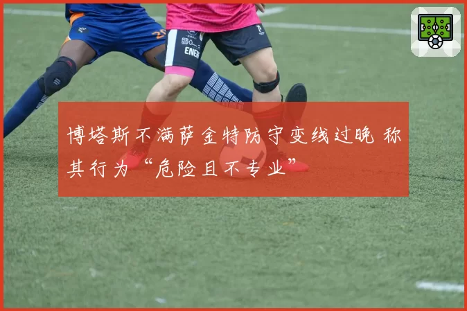 博塔斯不满萨金特防守变线过晚 称其行为“危险且不专业”