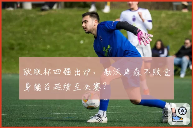 欧联杯四强出炉，勒沃库森不败金身能否延续至决赛？