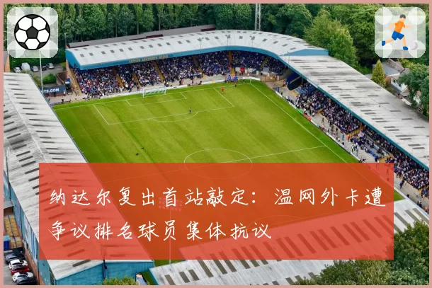 纳达尔复出首站敲定：温网外卡遭争议排名球员集体抗议