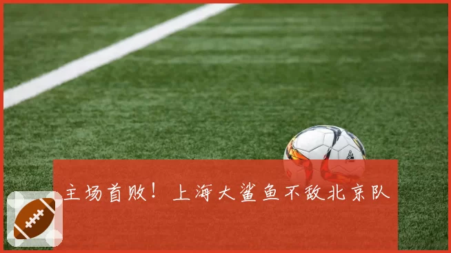 主场首败！上海大鲨鱼不敌北京队