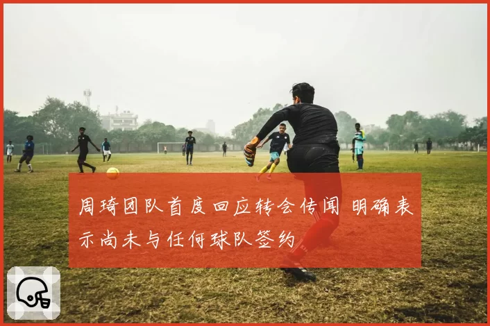 周琦团队首度回应转会传闻 明确表示尚未与任何球队签约