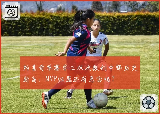 约基奇单赛季三双次数创中锋历史新高，MVP归属还有悬念吗？