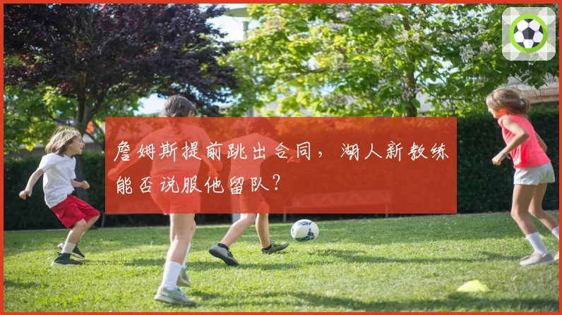 詹姆斯提前跳出合同,湖人新教练能否说服他留队?