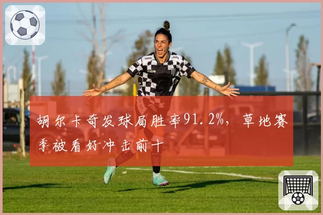 胡尔卡奇发球局胜率91.2%，草地赛季被看好冲击前十