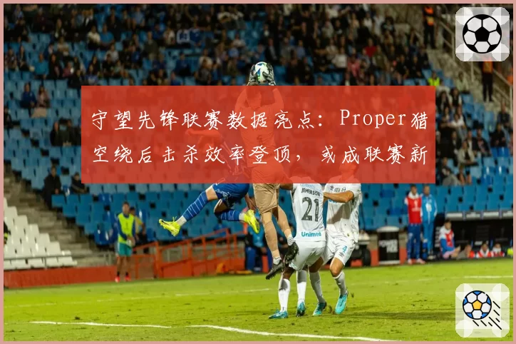 守望先锋联赛数据亮点:Proper猎空绕后击杀效率登顶,或成联赛新门面