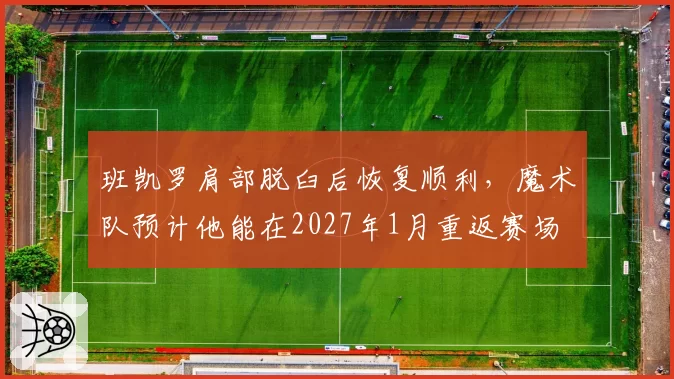 班凯罗肩部脱臼后恢复顺利，魔术队预计他能在2027年1月重返赛场