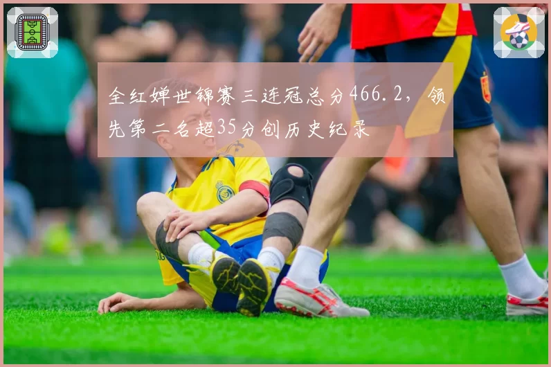 全红婵世锦赛三连冠总分466.2，领先第二名超35分创历史纪录