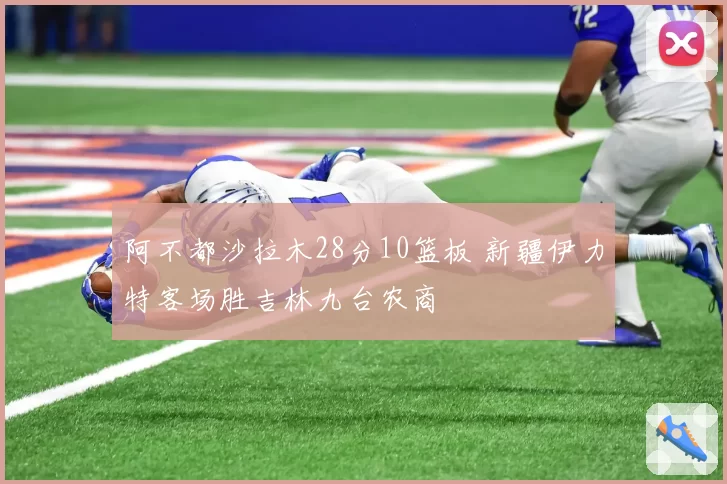 阿不都沙拉木28分10篮板 新疆伊力特客场胜吉林九台农商