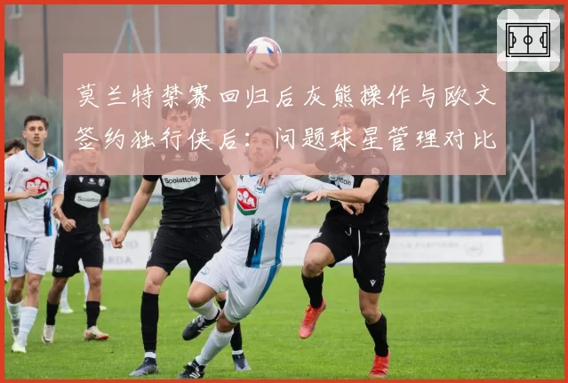 莫兰特禁赛回归后灰熊操作与欧文签约独行侠后：问题球星管理对比