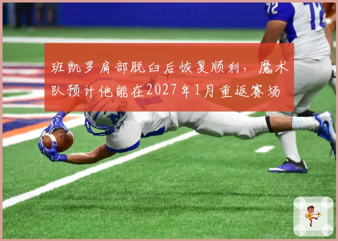 班凯罗肩部脱臼后恢复顺利，魔术队预计他能在2027年1月重返赛场
