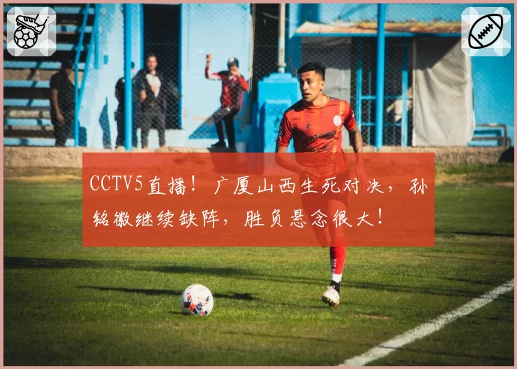 CCTV5直播!广厦山西生死对决,孙铭徽继续缺阵,胜负悬念很大!