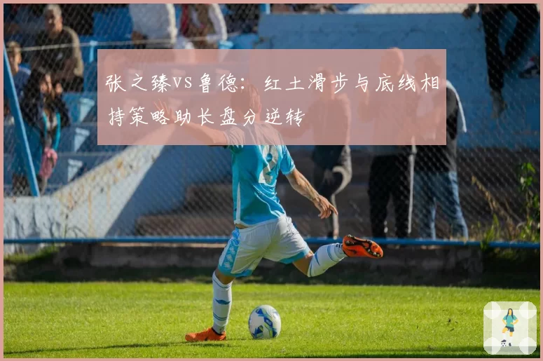 张之臻vs鲁德：红土滑步与底线相持策略助长盘分逆转