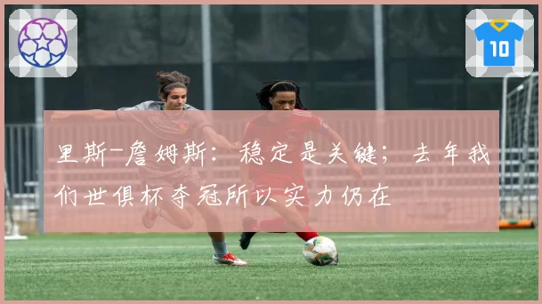 里斯-詹姆斯：稳定是关键；去年我们世俱杯夺冠所以实力仍在
