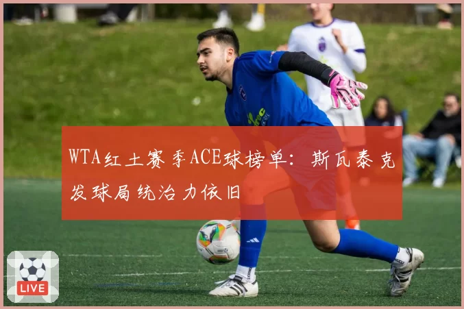 WTA红土赛季ACE球榜单:斯瓦泰克发球局统治力依旧