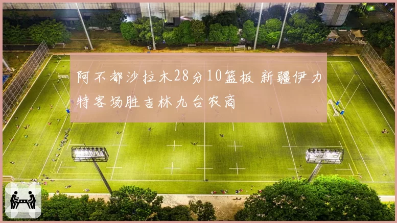 阿不都沙拉木28分10篮板 新疆伊力特客场胜吉林九台农商