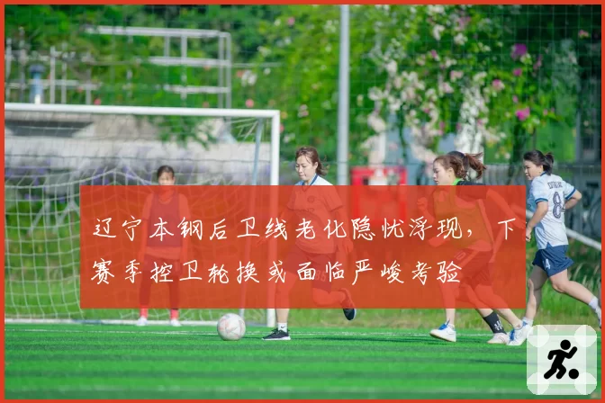 辽宁本钢后卫线老化隐忧浮现,下赛季控卫轮换或面临严峻考验