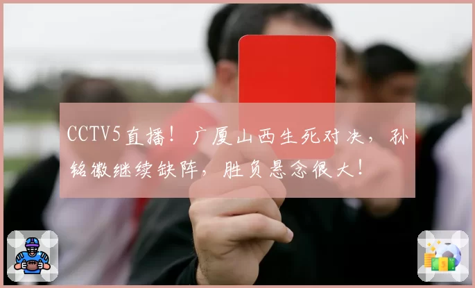 CCTV5直播!广厦山西生死对决,孙铭徽继续缺阵,胜负悬念很大!
