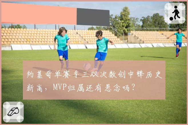 约基奇单赛季三双次数创中锋历史新高，MVP归属还有悬念吗？
