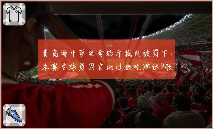 青岛海牛萨里奇怒斥裁判被罚下,本赛季球员因言论过激吃牌达9张